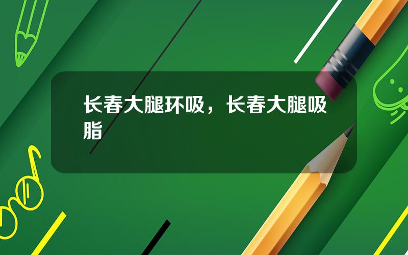 长春大腿环吸，长春大腿吸脂