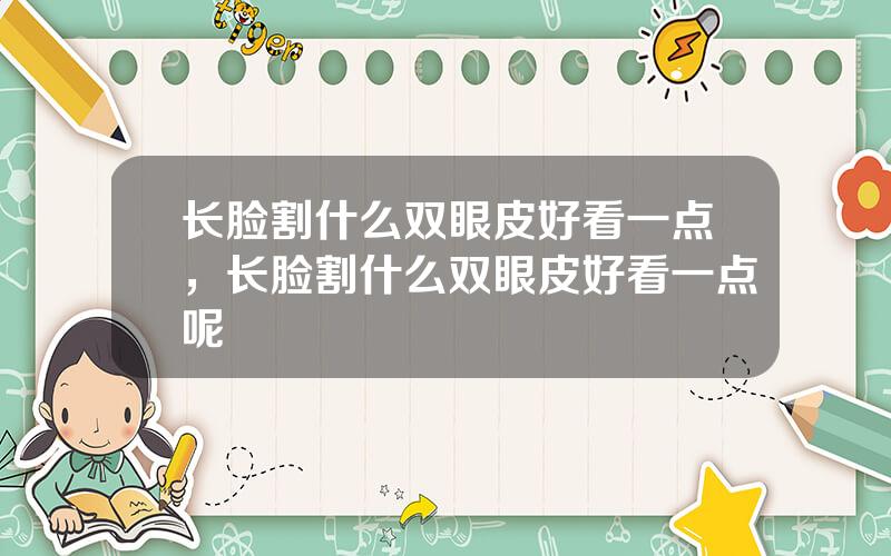 长脸割什么双眼皮好看一点，长脸割什么双眼皮好看一点呢