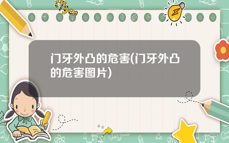 门牙外凸的危害(门牙外凸的危害图片)