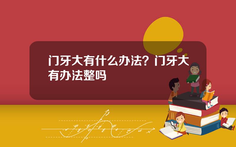 门牙大有什么办法？门牙大有办法整吗
