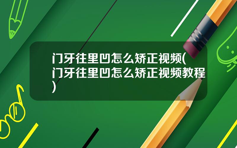 门牙往里凹怎么矫正视频(门牙往里凹怎么矫正视频教程)