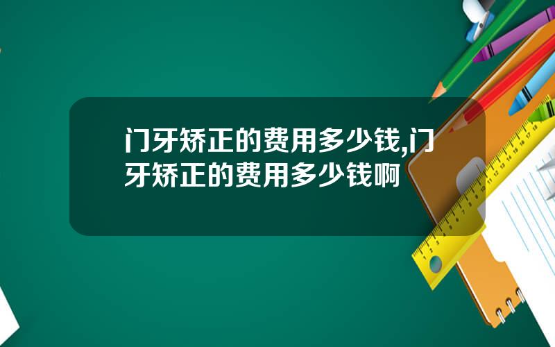 门牙矫正的费用多少钱,门牙矫正的费用多少钱啊