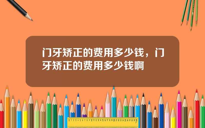 门牙矫正的费用多少钱，门牙矫正的费用多少钱啊