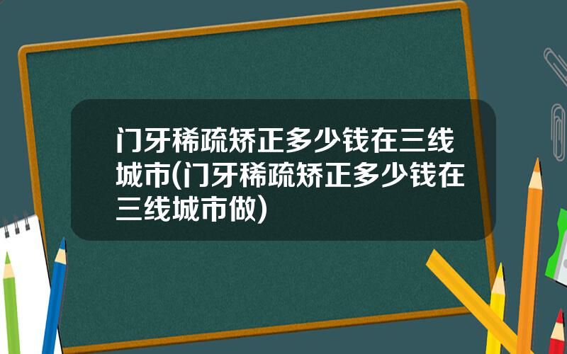 门牙稀疏矫正多少钱在三线城市(门牙稀疏矫正多少钱在三线城市做)