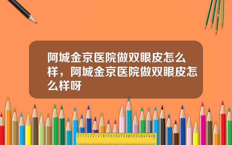 阿城金京医院做双眼皮怎么样，阿城金京医院做双眼皮怎么样呀