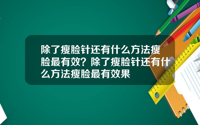 除了瘦脸针还有什么方法瘦脸最有效？除了瘦脸针还有什么方法瘦脸最有效果