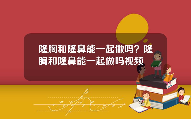 隆胸和隆鼻能一起做吗？隆胸和隆鼻能一起做吗视频