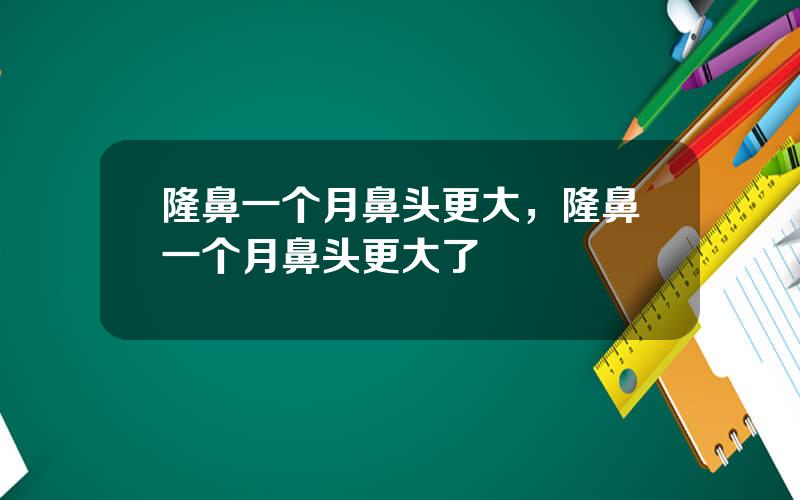 隆鼻一个月鼻头更大，隆鼻一个月鼻头更大了