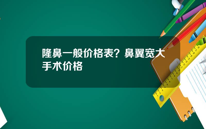 隆鼻一般价格表？鼻翼宽大手术价格