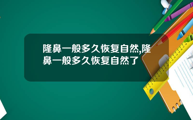 隆鼻一般多久恢复自然,隆鼻一般多久恢复自然了