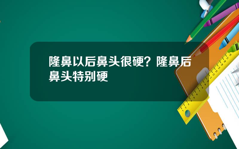 隆鼻以后鼻头很硬？隆鼻后鼻头特别硬