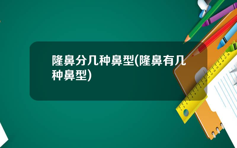 隆鼻分几种鼻型(隆鼻有几种鼻型)