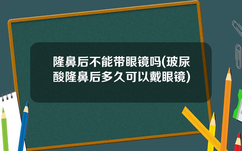 隆鼻后不能带眼镜吗(玻尿酸隆鼻后多久可以戴眼镜)