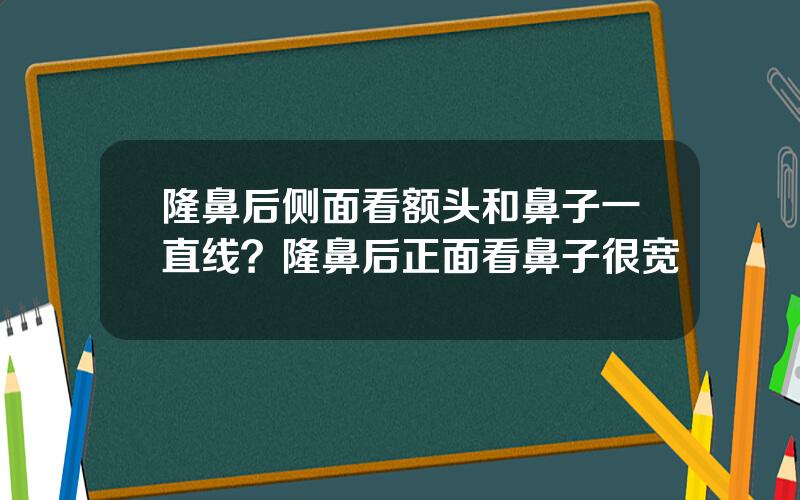 隆鼻后侧面看额头和鼻子一直线？隆鼻后正面看鼻子很宽