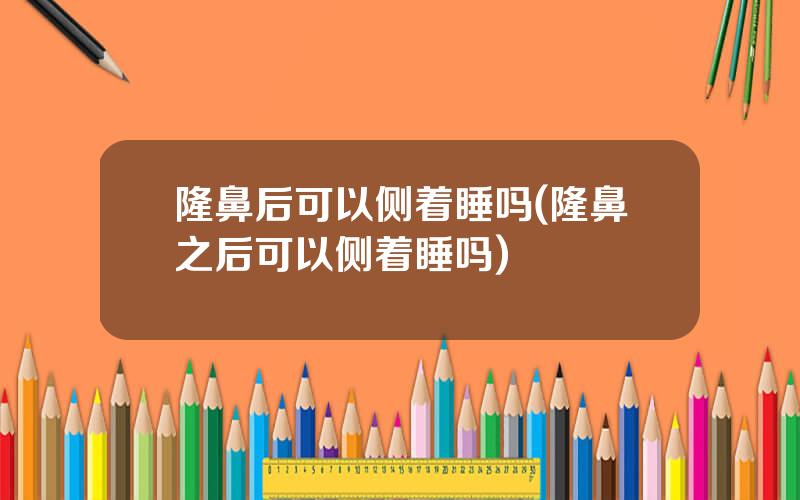 隆鼻后可以侧着睡吗(隆鼻之后可以侧着睡吗)