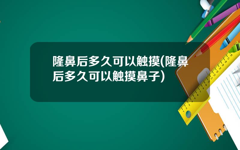 隆鼻后多久可以触摸(隆鼻后多久可以触摸鼻子)