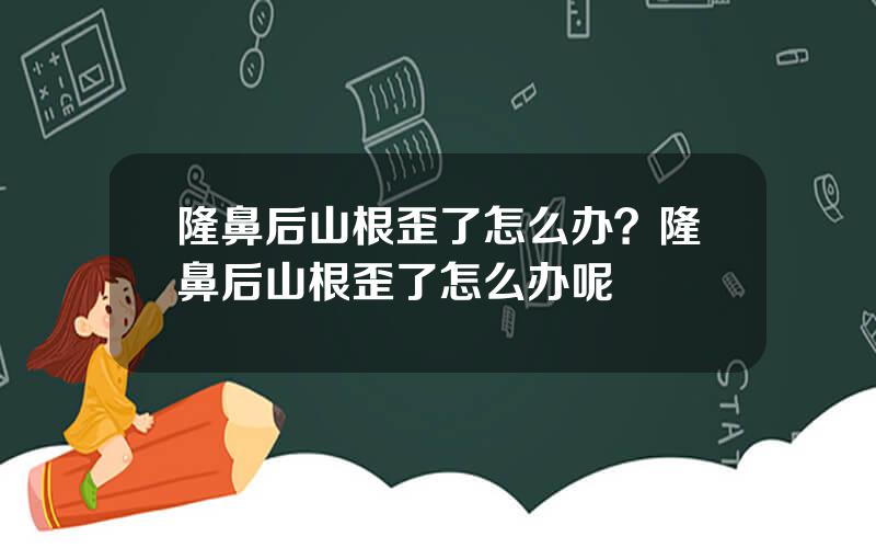 隆鼻后山根歪了怎么办？隆鼻后山根歪了怎么办呢