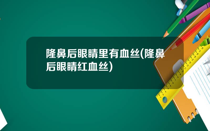 隆鼻后眼睛里有血丝(隆鼻后眼睛红血丝)