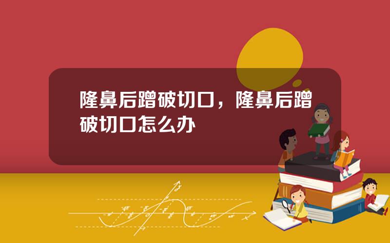 隆鼻后蹭破切口，隆鼻后蹭破切口怎么办