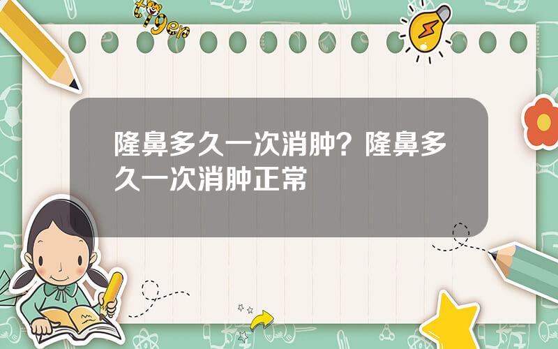 隆鼻多久一次消肿？隆鼻多久一次消肿正常