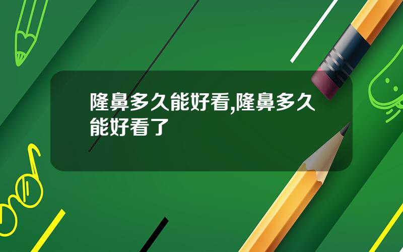 隆鼻多久能好看,隆鼻多久能好看了