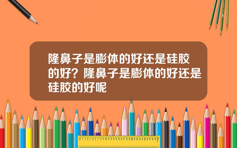 隆鼻子是膨体的好还是硅胶的好？隆鼻子是膨体的好还是硅胶的好呢