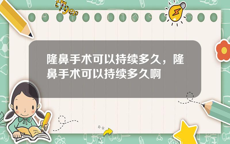 隆鼻手术可以持续多久，隆鼻手术可以持续多久啊