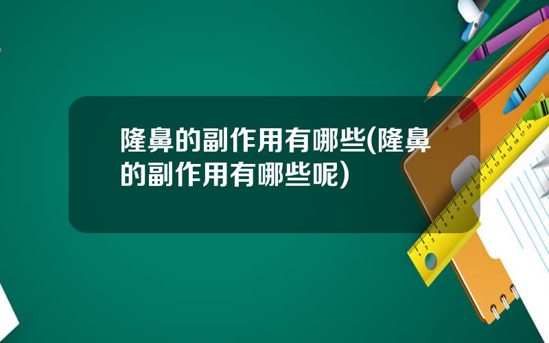 隆鼻的副作用有哪些(隆鼻的副作用有哪些呢)