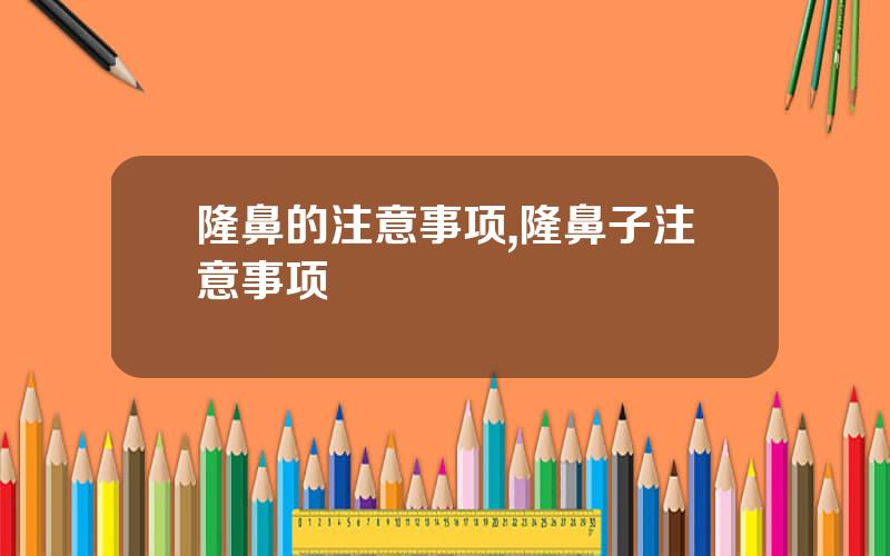 隆鼻的注意事项,隆鼻子注意事项