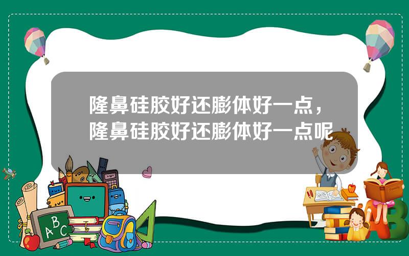 隆鼻硅胶好还膨体好一点，隆鼻硅胶好还膨体好一点呢