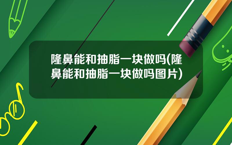 隆鼻能和抽脂一块做吗(隆鼻能和抽脂一块做吗图片)