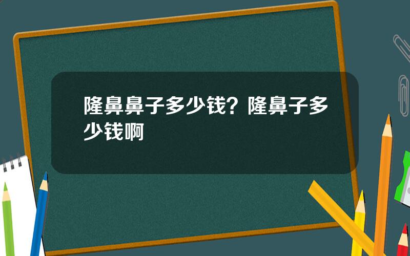 隆鼻鼻子多少钱？隆鼻子多少钱啊