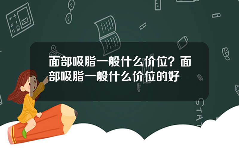 面部吸脂一般什么价位？面部吸脂一般什么价位的好