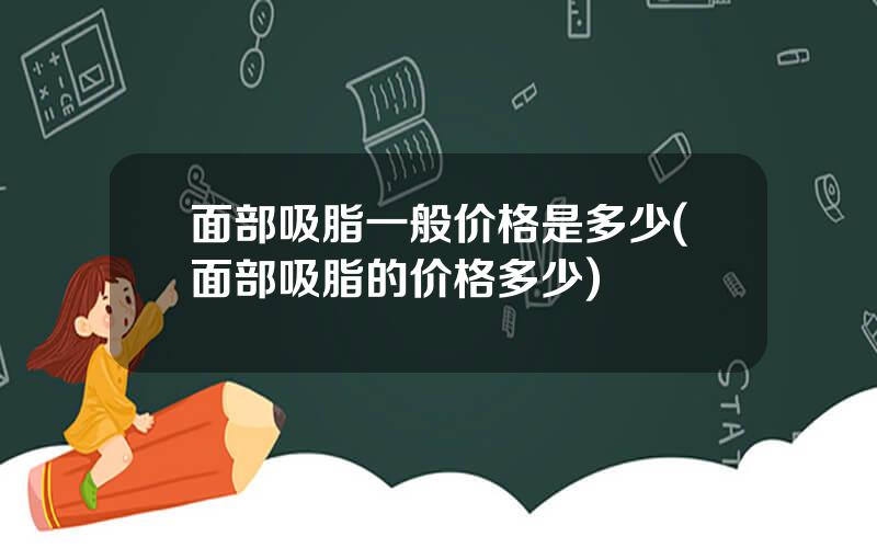 面部吸脂一般价格是多少(面部吸脂的价格多少)