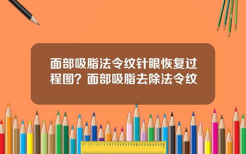 面部吸脂法令纹针眼恢复过程图？面部吸脂去除法令纹