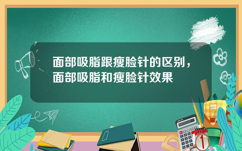 面部吸脂跟瘦脸针的区别，面部吸脂和瘦脸针效果