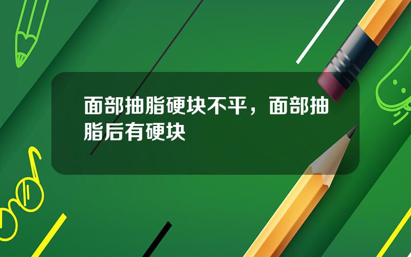 面部抽脂硬块不平，面部抽脂后有硬块