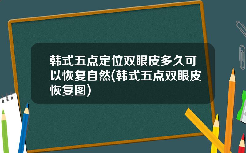 韩式五点定位双眼皮多久可以恢复自然(韩式五点双眼皮恢复图)