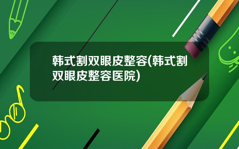韩式割双眼皮整容(韩式割双眼皮整容医院)