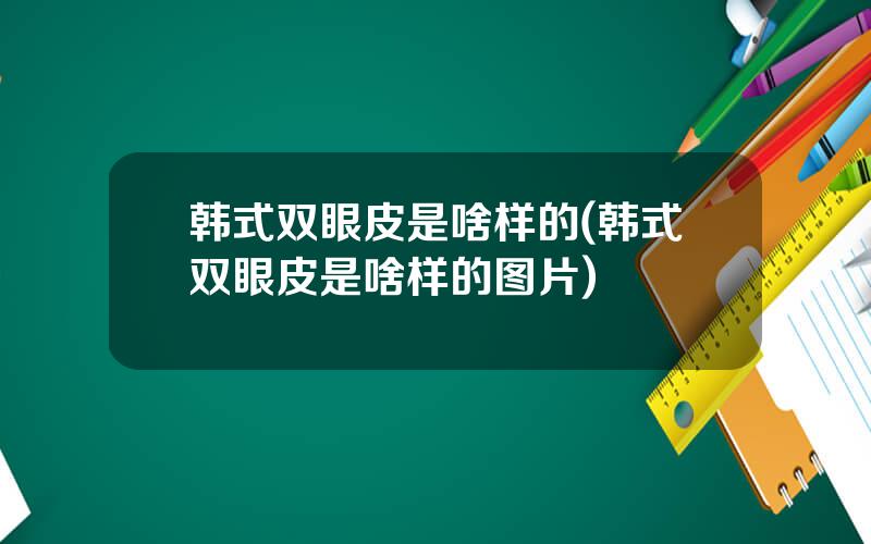 韩式双眼皮是啥样的(韩式双眼皮是啥样的图片)