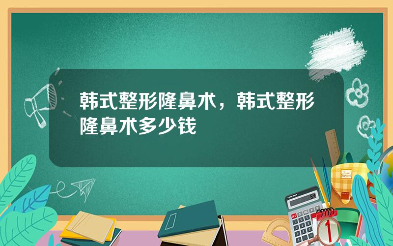 韩式整形隆鼻术，韩式整形隆鼻术多少钱