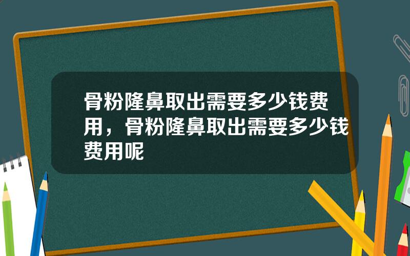 骨粉隆鼻取出需要多少钱费用，骨粉隆鼻取出需要多少钱费用呢