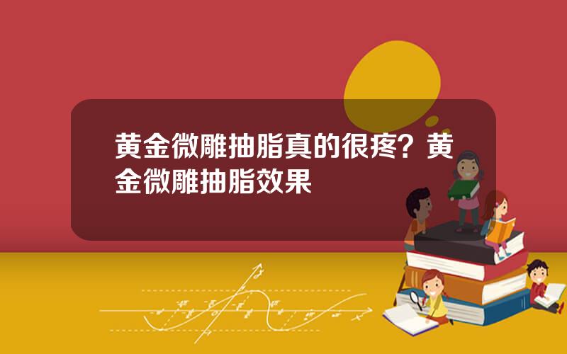 黄金微雕抽脂真的很疼？黄金微雕抽脂效果