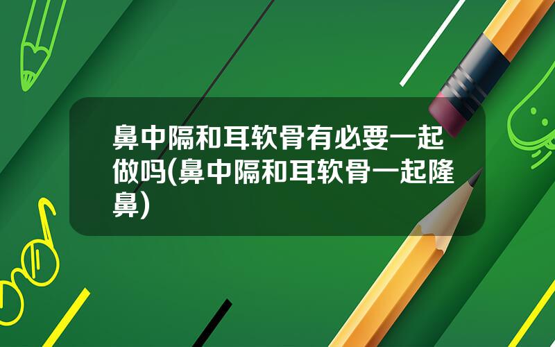 鼻中隔和耳软骨有必要一起做吗(鼻中隔和耳软骨一起隆鼻)