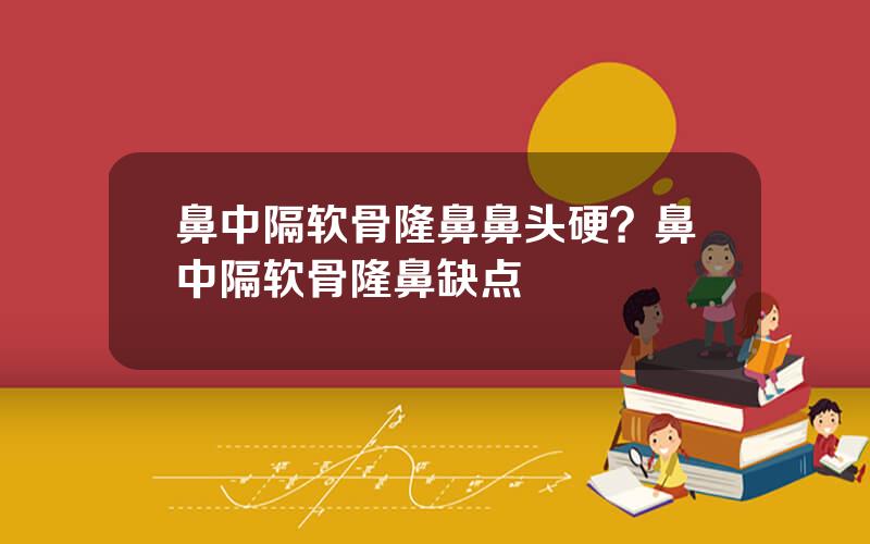 鼻中隔软骨隆鼻鼻头硬？鼻中隔软骨隆鼻缺点
