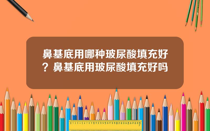 鼻基底用哪种玻尿酸填充好？鼻基底用玻尿酸填充好吗