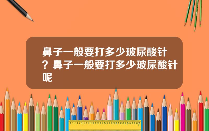 鼻子一般要打多少玻尿酸针？鼻子一般要打多少玻尿酸针呢