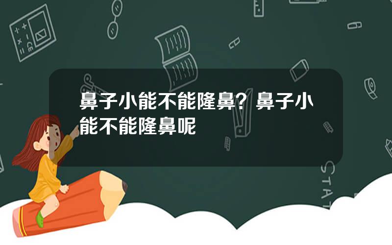 鼻子小能不能隆鼻？鼻子小能不能隆鼻呢
