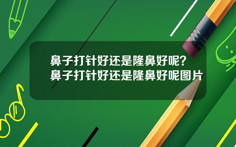 鼻子打针好还是隆鼻好呢？鼻子打针好还是隆鼻好呢图片