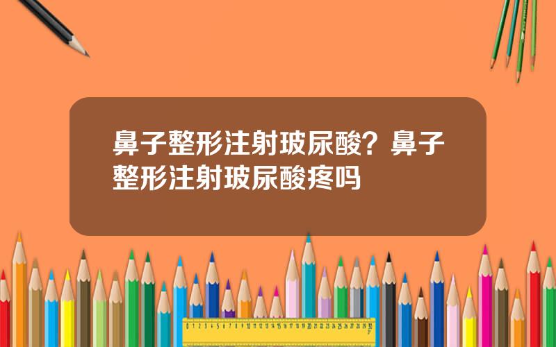 鼻子整形注射玻尿酸？鼻子整形注射玻尿酸疼吗
